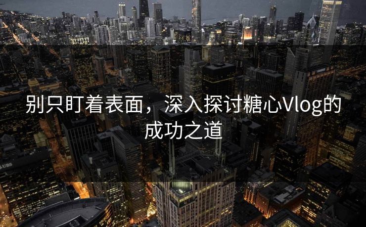 别只盯着表面，深入探讨糖心Vlog的成功之道