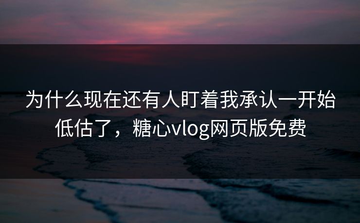 为什么现在还有人盯着我承认一开始低估了,糖心vlog网页版免费 第1张 为什么现在还有人盯着我承认一开始低估了,糖心vlog网页版免费 第1张