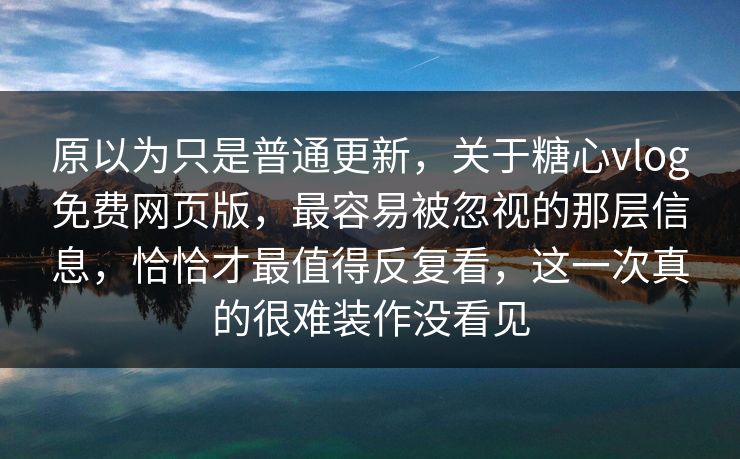 原以为只是普通更新,关于糖心vlog免费网页版,最容易被忽视的那层信息,恰恰才最值得反复看,这一次真的很难装作没看见