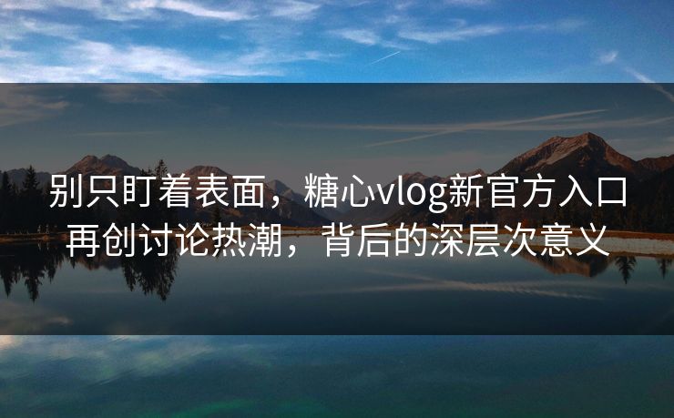别只盯着表面，糖心vlog新官方入口再创讨论热潮，背后的深层次意义