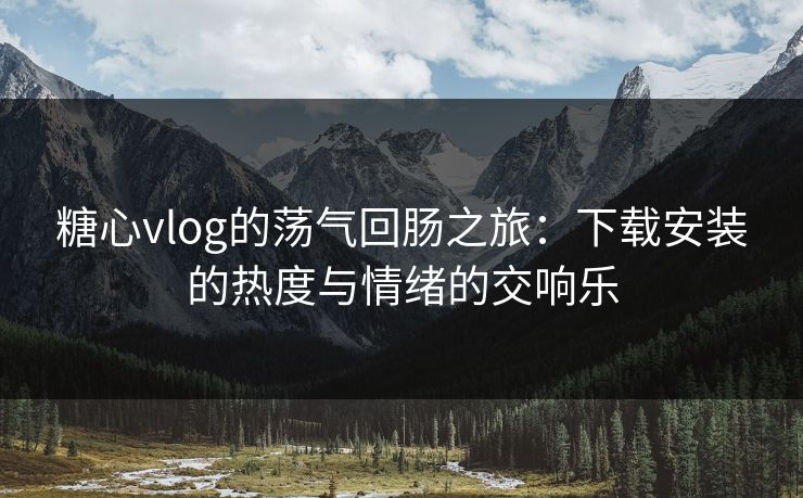 糖心vlog的荡气回肠之旅:下载安装的热度与情绪的交响乐 第1张 糖心vlog的荡气回肠之旅:下载安装的热度与情绪的交响乐 第1张