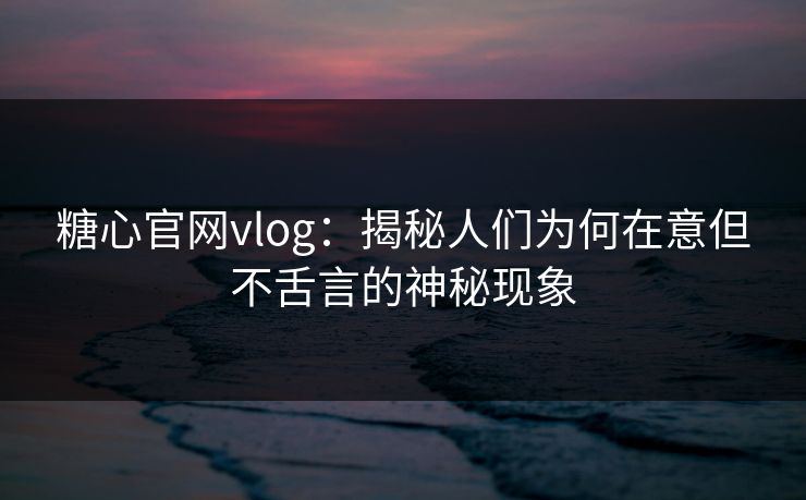 糖心官网vlog:揭秘人们为何在意但不舌言的神秘现象 第1张 糖心官网vlog:揭秘人们为何在意但不舌言的神秘现象 第1张