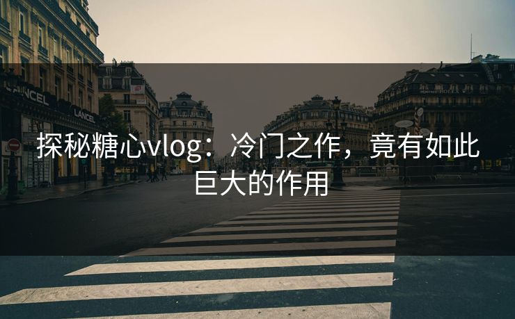 探秘糖心vlog：冷门之作，竟有如此巨大的作用