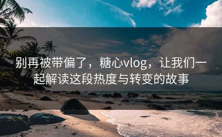 别再被带偏了,糖心vlog,让我们一起解读这段热度与转变的故事 第1张 别再被带偏了,糖心vlog,让我们一起解读这段热度与转变的故事 第1张