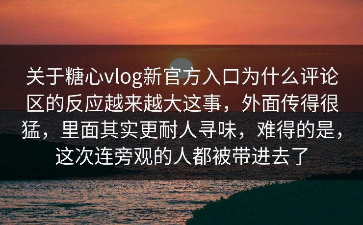 关于糖心vlog新官方入口为什么评论区的反应越来越大这事,外面传得很猛,里面其实更耐人寻味,难得的是,这次连旁观的人都被带进去了