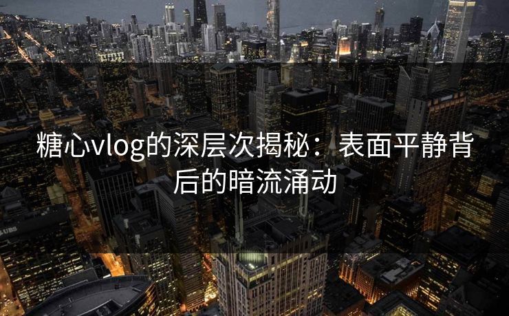 糖心vlog的深层次揭秘：表面平静背后的暗流涌动