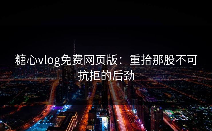 糖心vlog免费网页版：重拾那股不可抗拒的后劲  第1张