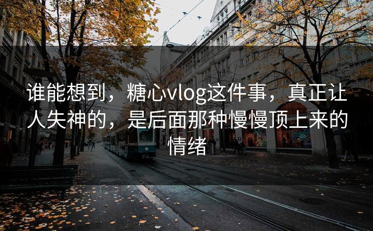 谁能想到，糖心vlog这件事，真正让人失神的，是后面那种慢慢顶上来的情绪
