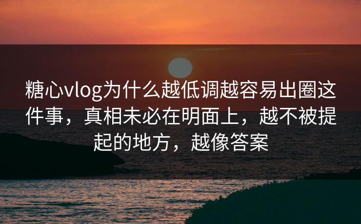 糖心vlog为什么越低调越容易出圈这件事,真相未必在明面上,越不被提起的地方,越像答案