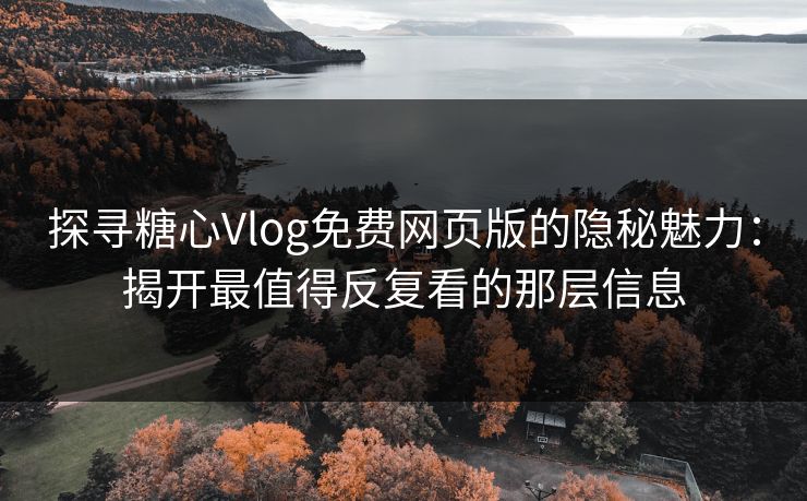 探寻糖心Vlog免费网页版的隐秘魅力：揭开最值得反复看的那层信息