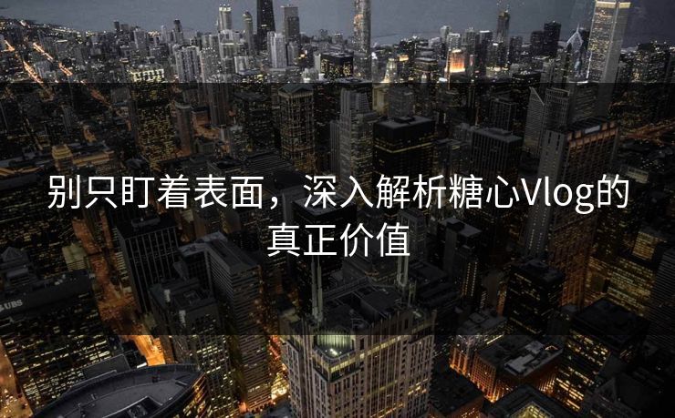 别只盯着表面，深入解析糖心Vlog的真正价值