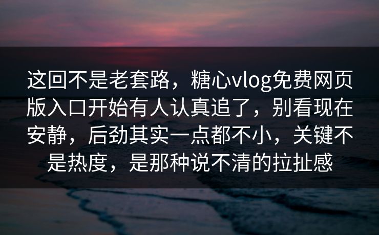 这回不是老套路,糖心vlog免费网页版入口开始有人认真追了,别看现在安静,后劲其实一点都不小,关键不是热度,是那种说不清的拉扯感