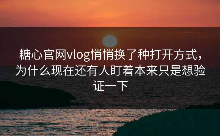 糖心官网vlog悄悄换了种打开方式，为什么现在还有人盯着本来只是想验证一下
