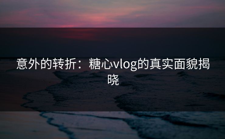 意外的转折：糖心vlog的真实面貌揭晓