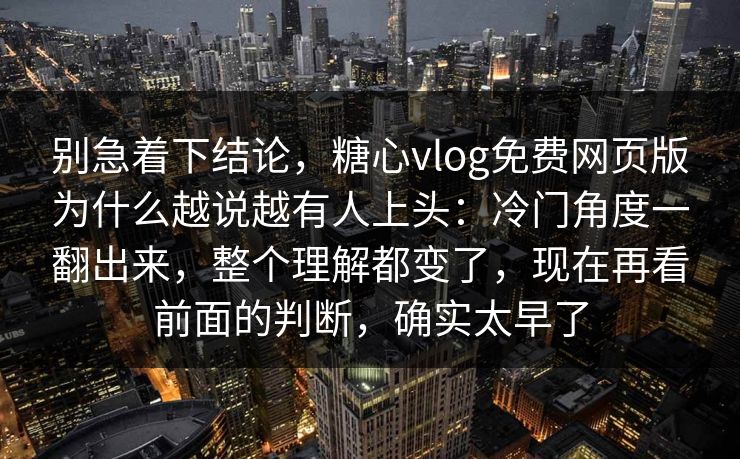 别急着下结论,糖心vlog免费网页版为什么越说越有人上头:冷门角度一翻出来,整个理解都变了,现在再看前面的判断,确实太早了