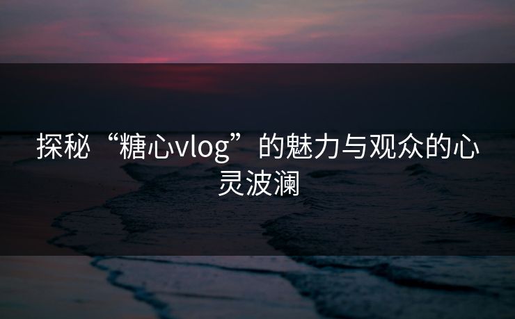 探秘“糖心vlog”的魅力与观众的心灵波澜
