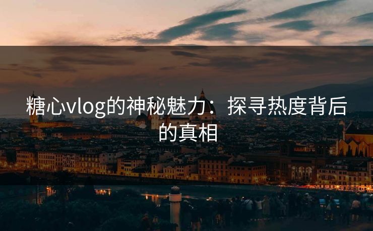 糖心vlog的神秘魅力：探寻热度背后的真相