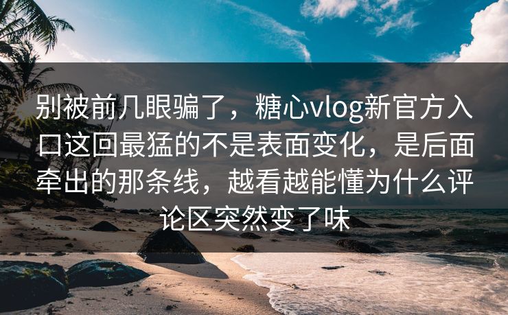 别被前几眼骗了，糖心vlog新官方入口这回最猛的不是表面变化，是后面牵出的那条线，越看越能懂为什么评论区突然变了味