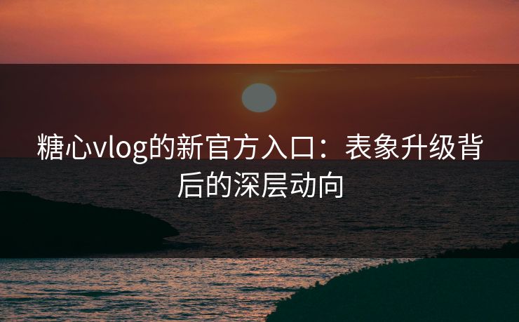 糖心vlog的新官方入口:表象升级背后的深层动向 第1张 糖心vlog的新官方入口:表象升级背后的深层动向 第1张