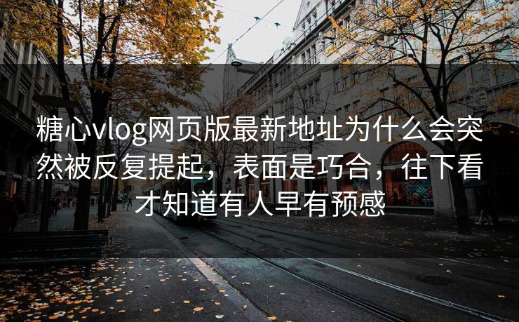 糖心vlog网页版最新地址为什么会突然被反复提起，表面是巧合，往下看才知道有人早有预感