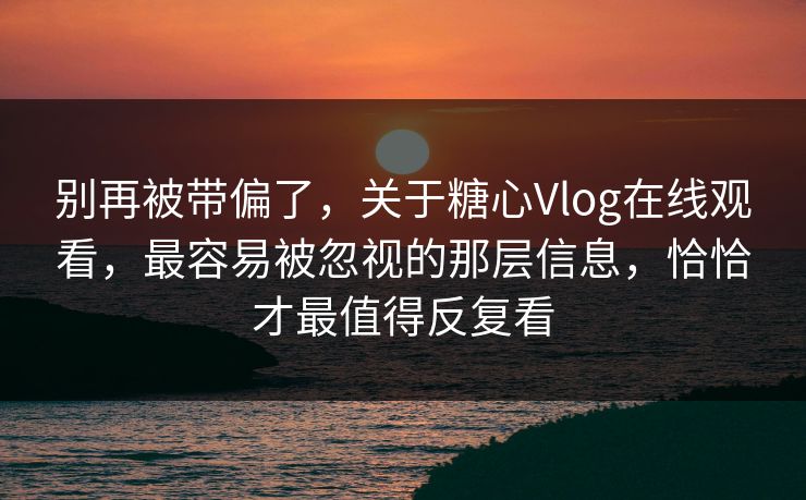 别再被带偏了,关于糖心Vlog在线观看,最容易被忽视的那层信息,恰恰才最值得反复看