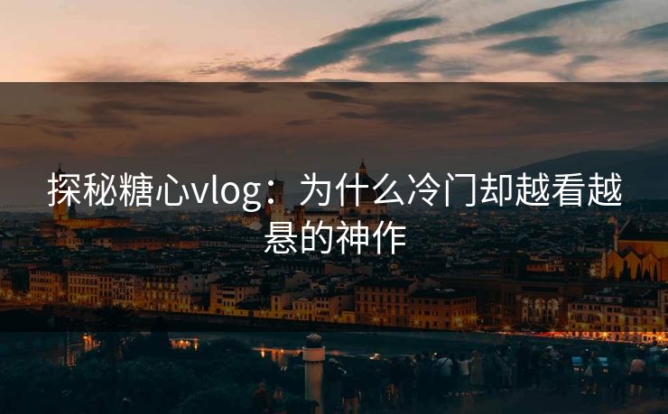 探秘糖心vlog：为什么冷门却越看越悬的神作