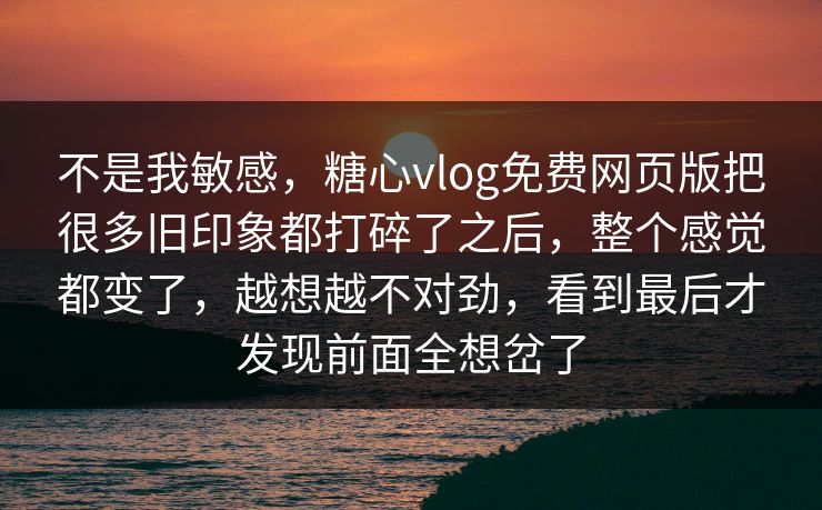 不是我敏感,糖心vlog免费网页版把很多旧印象都打碎了之后,整个感觉都变了,越想越不对劲,看到最后才发现前面全想岔了 第1张 不是我敏感,糖心vlog免费网页版把很多旧印象都打碎了之后,整个感觉都变了,越想越不对劲,看到最后才发现前面全想岔了 第1张