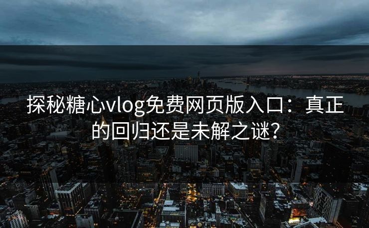 探秘糖心vlog免费网页版入口：真正的回归还是未解之谜？