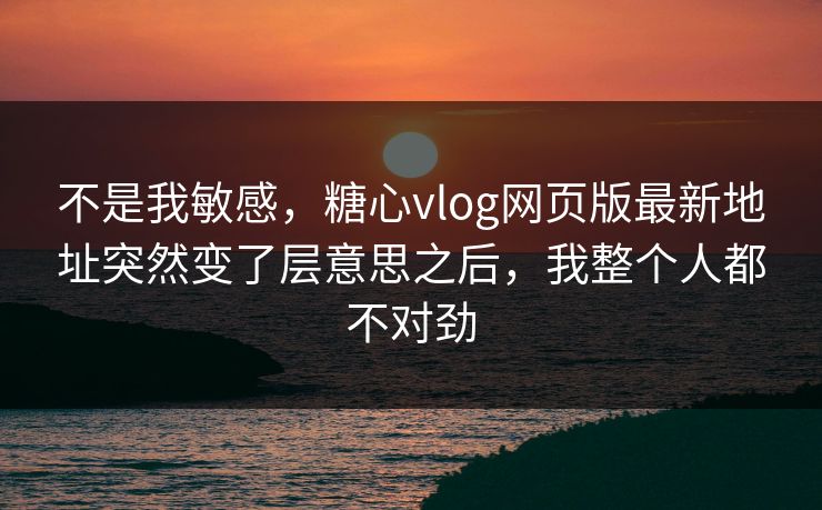 不是我敏感,糖心vlog网页版最新地址突然变了层意思之后,我整个人都不对劲 第1张 不是我敏感,糖心vlog网页版最新地址突然变了层意思之后,我整个人都不对劲 第1张