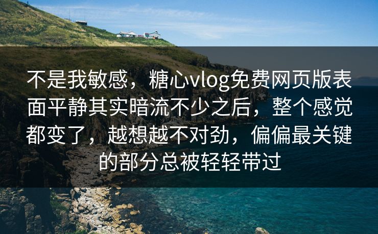 不是我敏感，糖心vlog免费网页版表面平静其实暗流不少之后，整个感觉都变了，越想越不对劲，偏偏最关键的部分总被轻轻带过  第1张