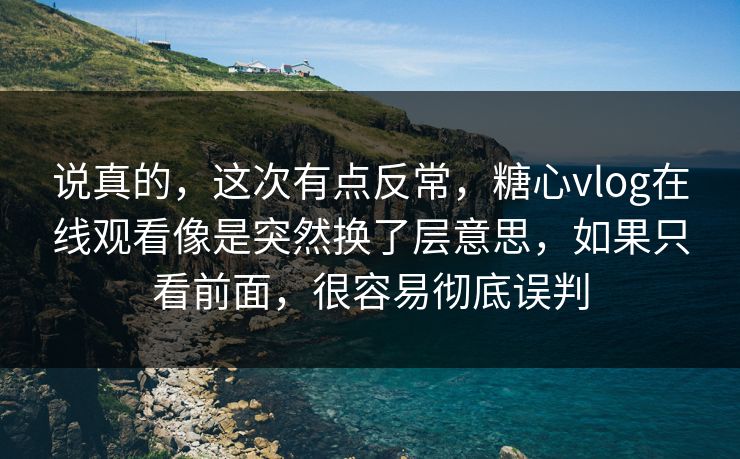 说真的，这次有点反常，糖心vlog在线观看像是突然换了层意思，如果只看前面，很容易彻底误判
