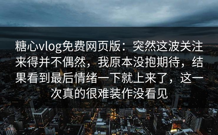 糖心vlog免费网页版：突然这波关注来得并不偶然，我原本没抱期待，结果看到最后情绪一下就上来了，这一次真的很难装作没看见