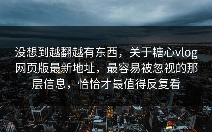 没想到越翻越有东西,关于糖心vlog网页版最新地址,最容易被忽视的那层信息,恰恰才最值得反复看