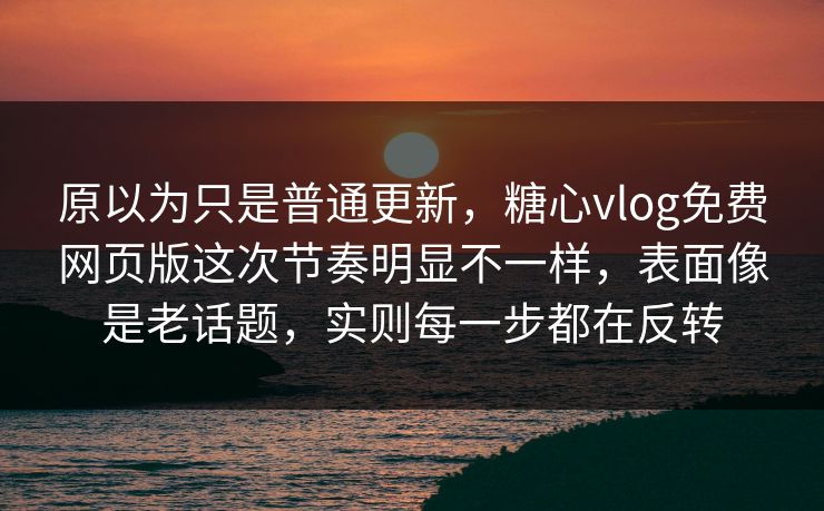 原以为只是普通更新,糖心vlog免费网页版这次节奏明显不一样,表面像是老话题,实则每一步都在反转