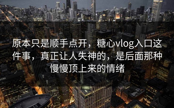 原本只是顺手点开,糖心vlog入口这件事,真正让人失神的,是后面那种慢慢顶上来的情绪