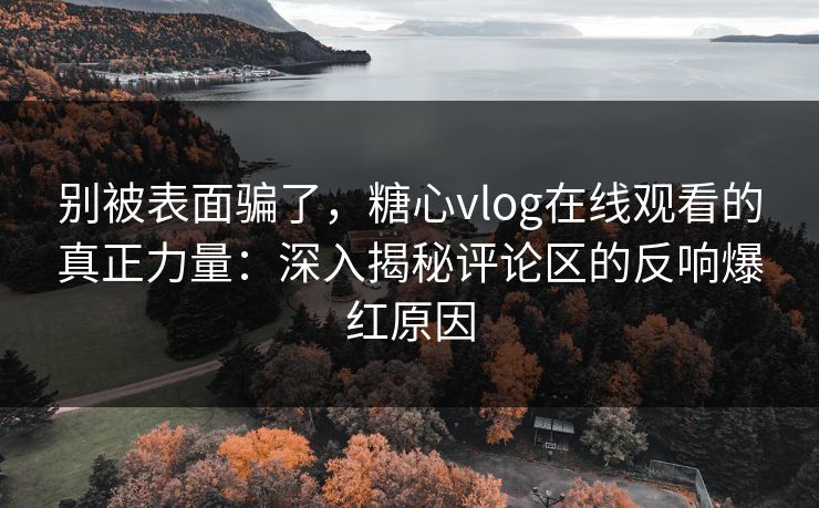 别被表面骗了,糖心vlog在线观看的真正力量:深入揭秘评论区的反响爆红原因