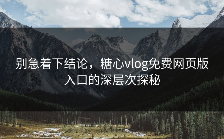 别急着下结论,糖心vlog免费网页版入口的深层次探秘