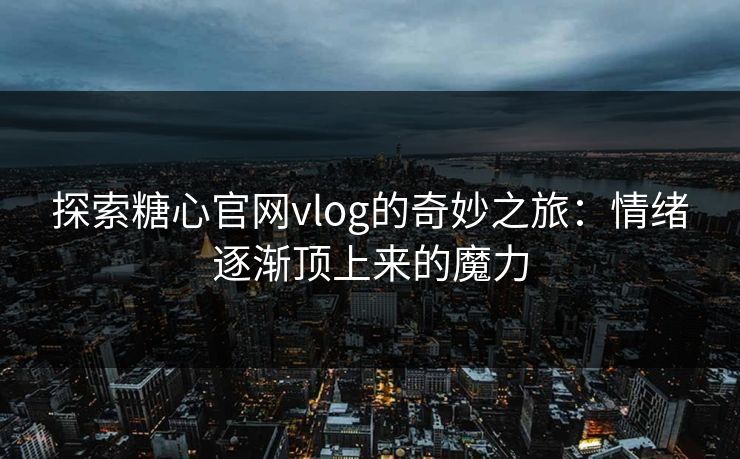 探索糖心官网vlog的奇妙之旅：情绪逐渐顶上来的魔力