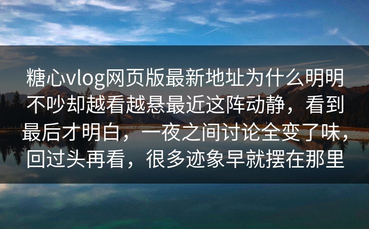 糖心vlog网页版最新地址为什么明明不吵却越看越悬最近这阵动静，看到最后才明白，一夜之间讨论全变了味，回过头再看，很多迹象早就摆在那里