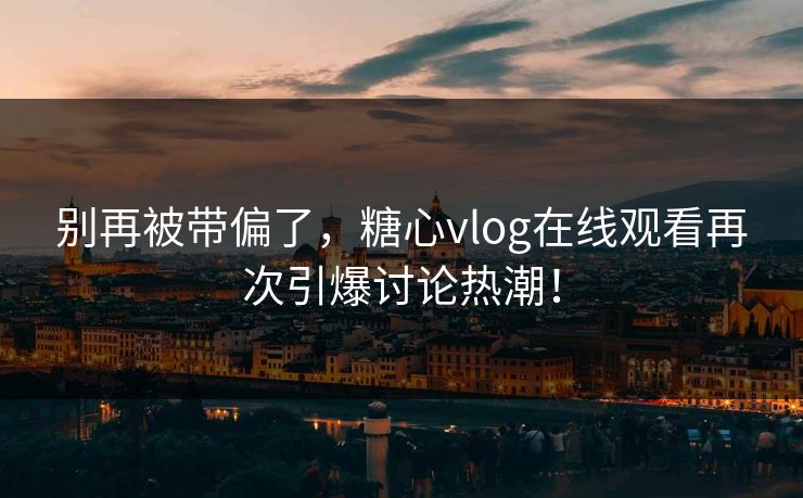 别再被带偏了,糖心vlog在线观看再次引爆讨论热潮!