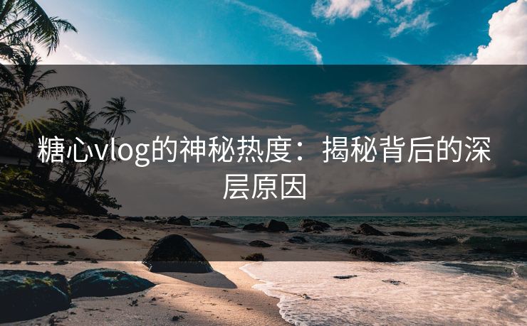 糖心vlog的神秘热度：揭秘背后的深层原因
