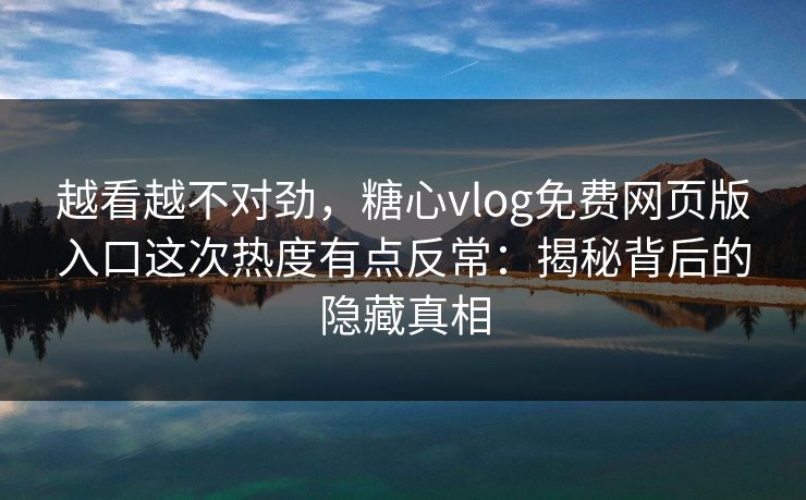 越看越不对劲,糖心vlog免费网页版入口这次热度有点反常:揭秘背后的隐藏真相