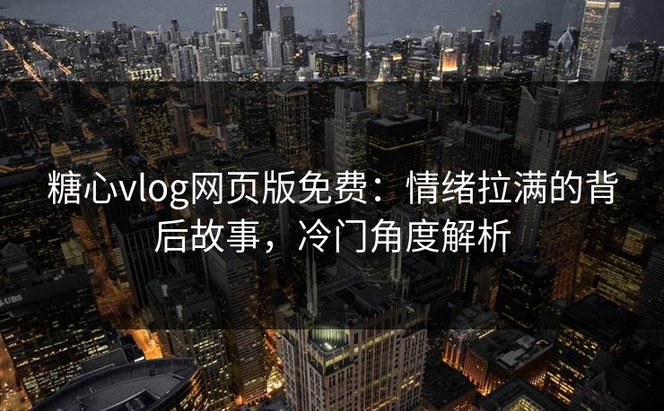 糖心vlog网页版免费：情绪拉满的背后故事，冷门角度解析