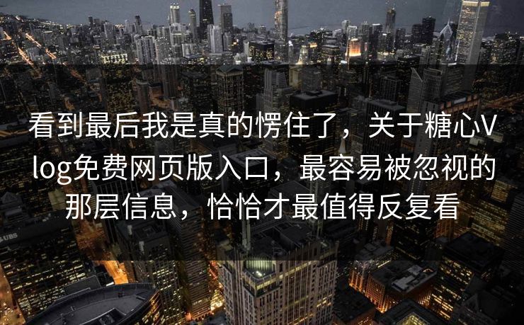 看到最后我是真的愣住了，关于糖心Vlog免费网页版入口，最容易被忽视的那层信息，恰恰才最值得反复看