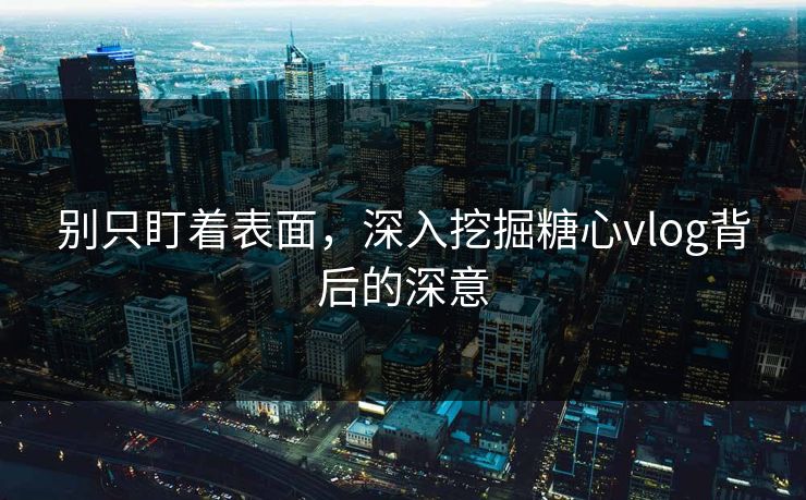 别只盯着表面,深入挖掘糖心vlog背后的深意