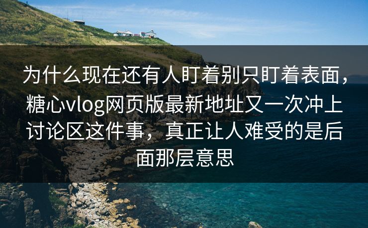 为什么现在还有人盯着别只盯着表面,糖心vlog网页版最新地址又一次冲上讨论区这件事,真正让人难受的是后面那层意思
