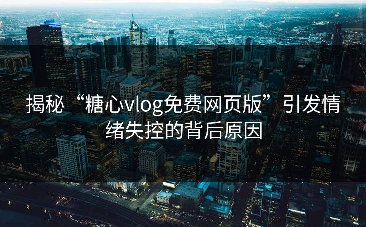 揭秘“糖心vlog免费网页版”引发情绪失控的背后原因  第1张