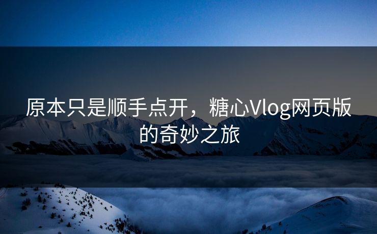 原本只是顺手点开,糖心Vlog网页版的奇妙之旅