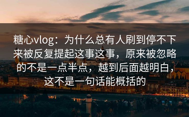 糖心vlog:为什么总有人刷到停不下来被反复提起这事这事,原来被忽略的不是一点半点,越到后面越明白,这不是一句话能概括的