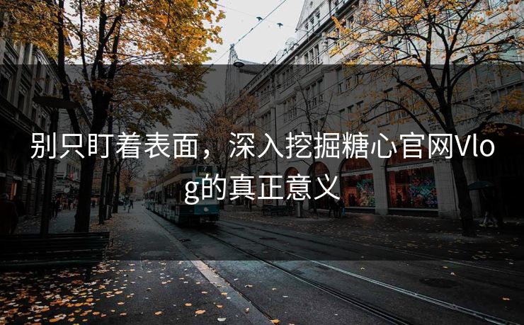 别只盯着表面,深入挖掘糖心官网Vlog的真正意义